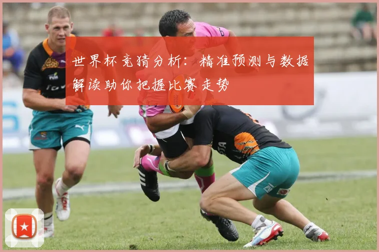 世界杯竞猜分析：精准预测与数据解读助你把握比赛走势