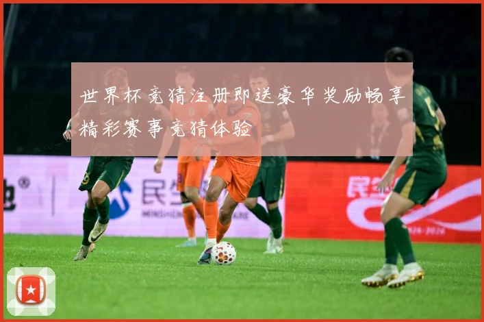 世界杯竞猜注册即送豪华奖励畅享精彩赛事竞猜体验