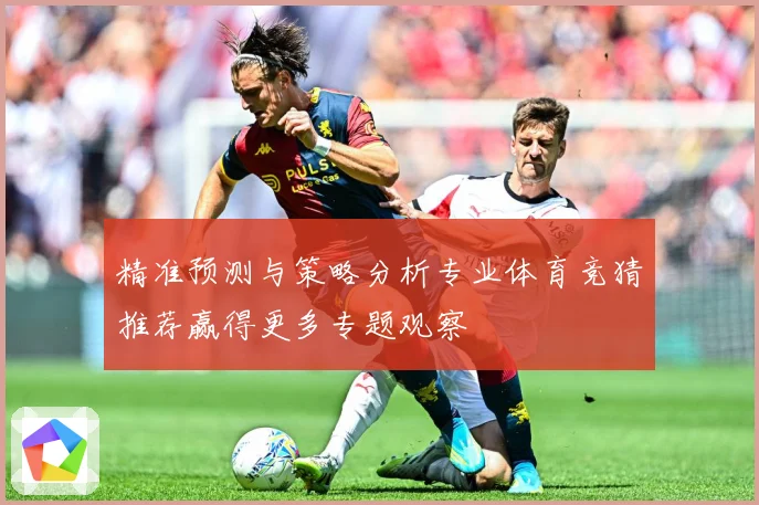 精准预测与策略分析专业体育竞猜推荐赢得更多专题观察