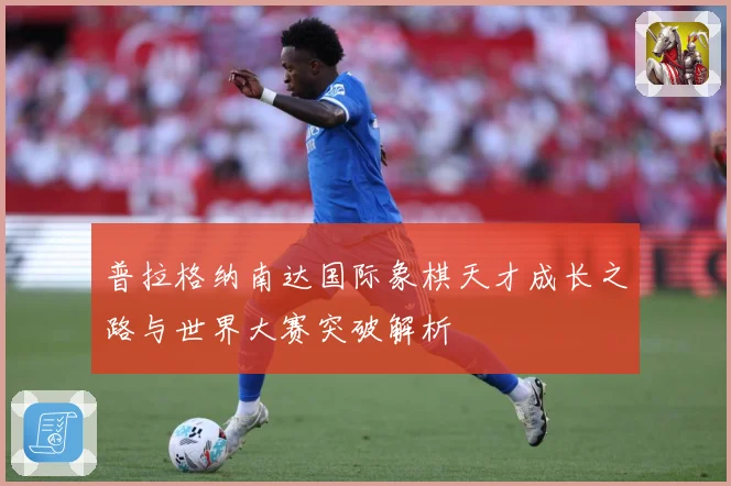 普拉格纳南达国际象棋天才成长之路与世界大赛突破解析
