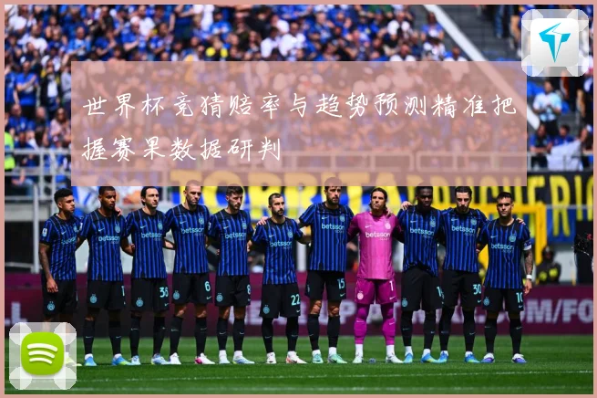 世界杯竞猜赔率与趋势预测精准把握赛果数据研判