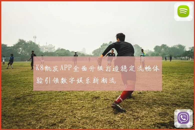 K8凯发APP全面升级打造稳定流畅体验引领数字娱乐新潮流