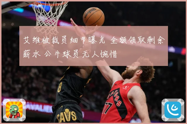 艾维被裁员细节曝光 全额领取剩余薪水 公牛球员无人惋惜