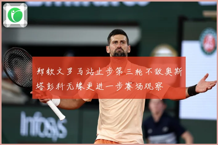 郑钦文罗马站止步第三轮不敌奥斯塔彭科无缘更进一步赛场观察