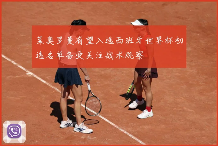 莱奥罗曼有望入选西班牙世界杯初选名单备受关注战术观察
