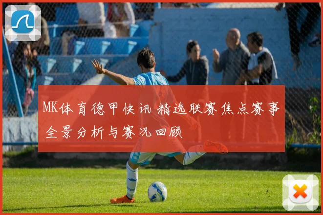 MK体育德甲快讯 精选联赛焦点赛事全景分析与赛况回顾