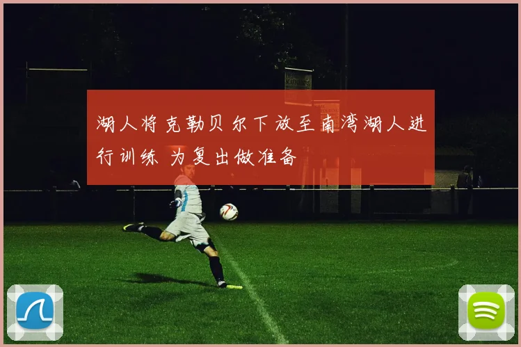 湖人将克勒贝尔下放至南湾湖人进行训练 为复出做准备