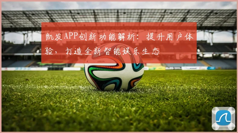 凯发APP创新功能解析：提升用户体验，打造全新智能娱乐生态