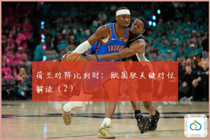 荷兰对阵比利时:欧国联关键对位解读(2)
