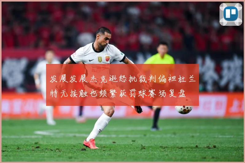 发展发展杰克逊怒批裁判偏袒杜兰特无接触也频繁获罚球赛场复盘