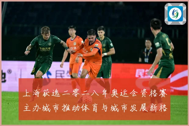 上海获选二零二八年奥运会资格赛主办城市推动体育与城市发展新格专题观察