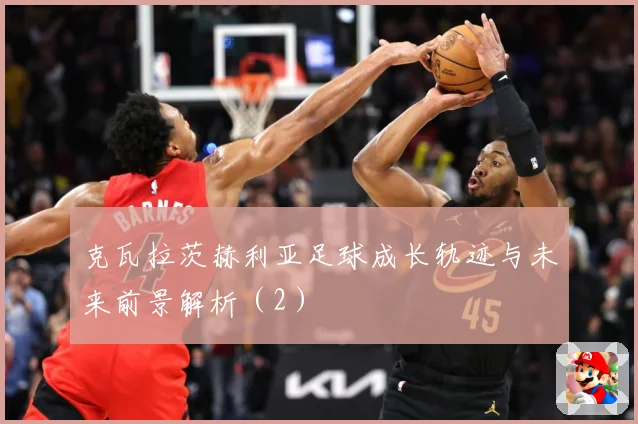 克瓦拉茨赫利亚足球成长轨迹与未来前景解析（2）