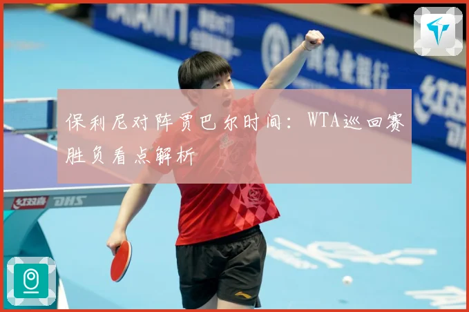 保利尼对阵贾巴尔时间：WTA巡回赛胜负看点解析