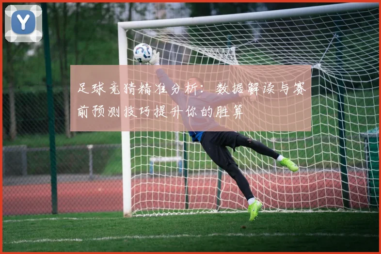 足球竞猜精准分析：数据解读与赛前预测技巧提升你的胜算