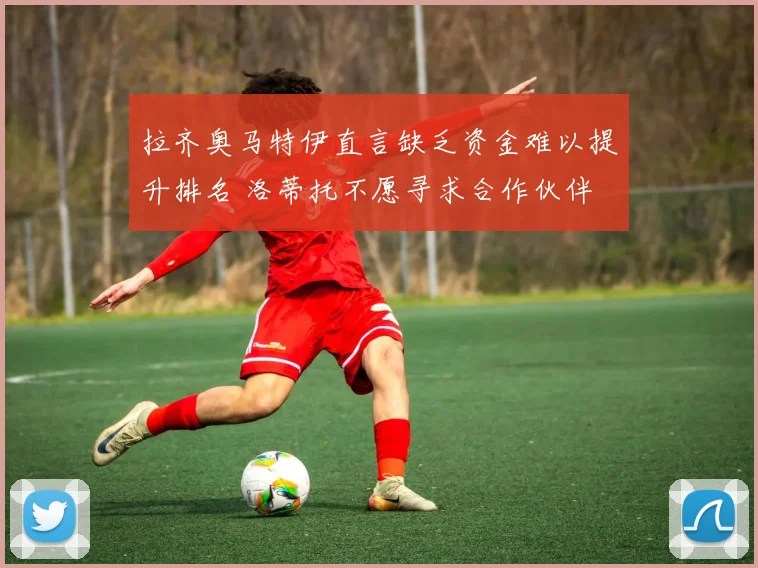 拉齐奥马特伊直言缺乏资金难以提升排名 洛蒂托不愿寻求合作伙伴