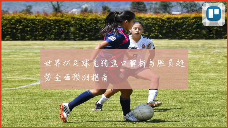 世界杯足球竞猜盘口解析与胜负趋势全面预测指南