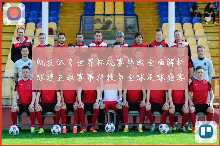 凯发体育世界杯观赛热潮全面解析球迷互动赛事科技与全球足球盛宴
