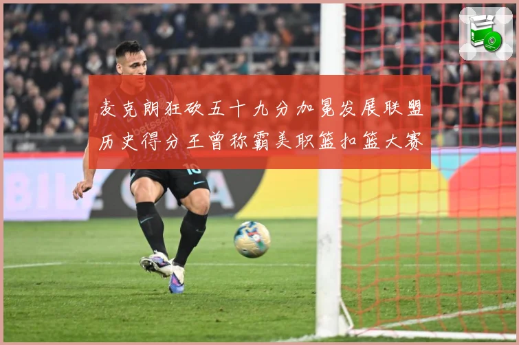 麦克朗狂砍五十九分加冕发展联盟历史得分王曾称霸美职篮扣篮大赛赛场复盘
