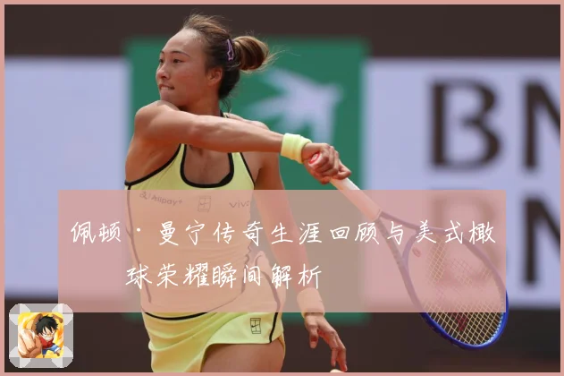 佩顿·曼宁传奇生涯回顾与美式橄榄球荣耀瞬间解析