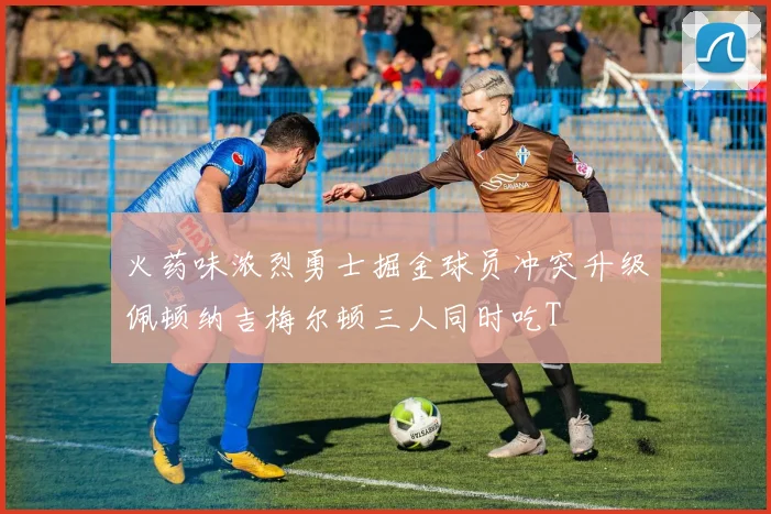 火药味浓烈勇士掘金球员冲突升级佩顿纳吉梅尔顿三人同时吃T
