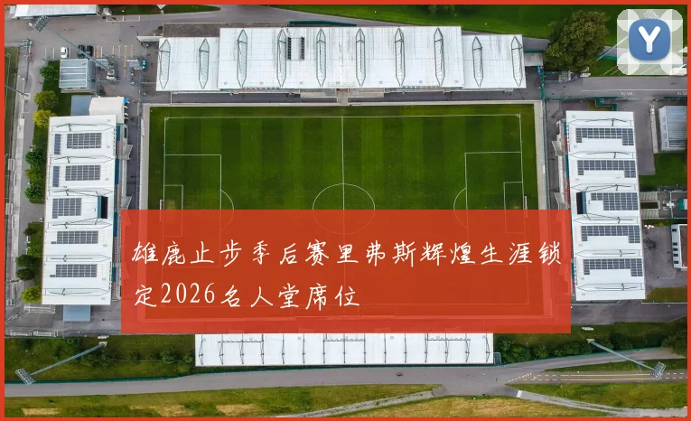 雄鹿止步季后赛里弗斯辉煌生涯锁定2026名人堂席位