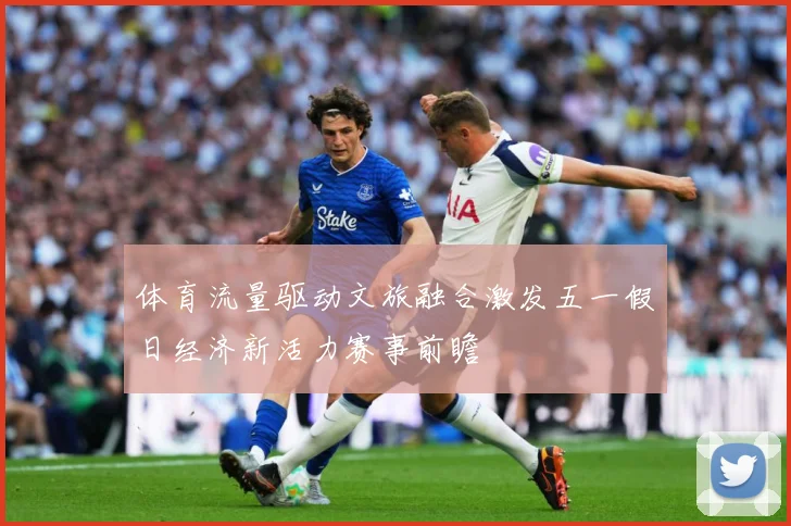 体育流量驱动文旅融合激发五一假日经济新活力赛事前瞻