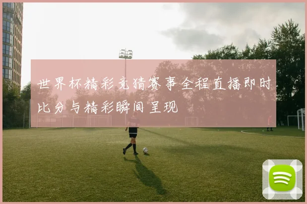 世界杯精彩竞猜赛事全程直播即时比分与精彩瞬间呈现