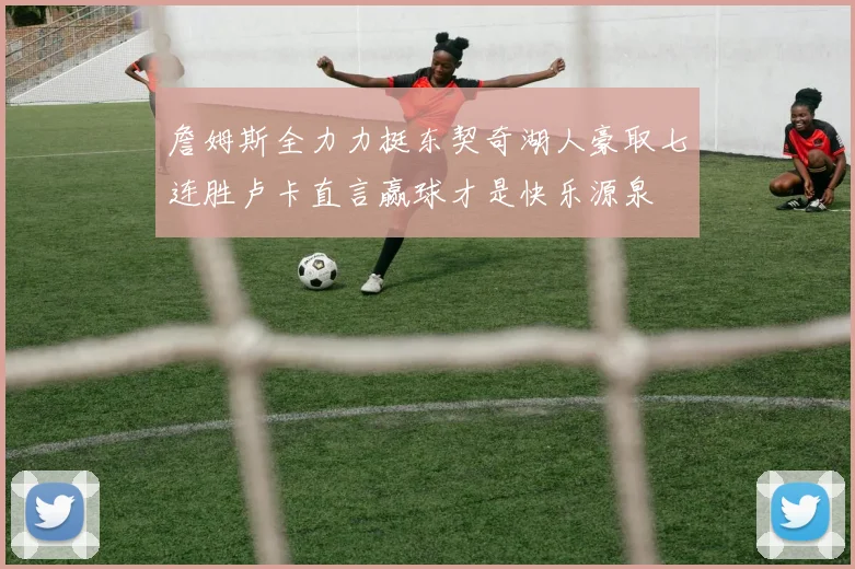 詹姆斯全力力挺东契奇湖人豪取七连胜卢卡直言赢球才是快乐源泉