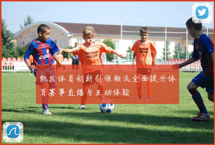 凯发体育创新引领潮流全面提升体育赛事直播与互动体验