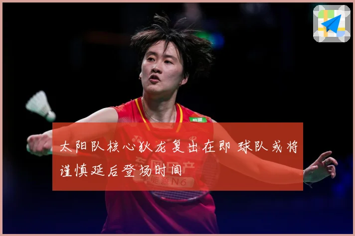 太阳队核心狄龙复出在即 球队或将谨慎延后登场时间