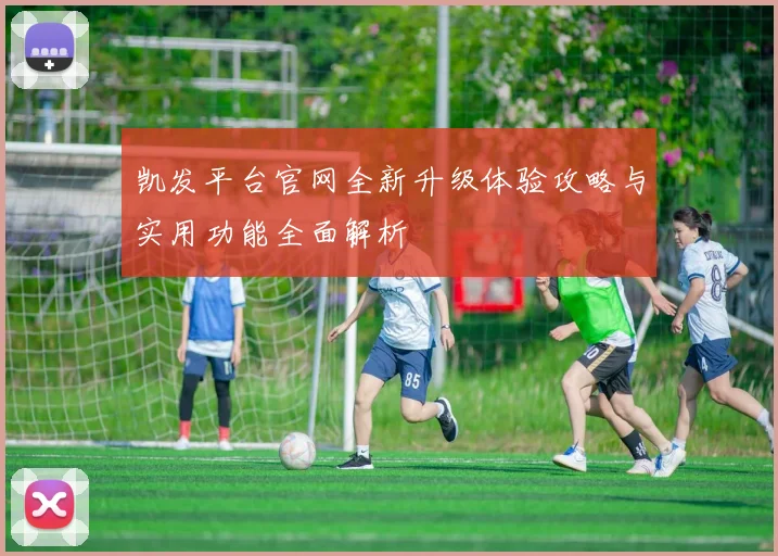 凯发平台官网全新升级体验攻略与实用功能全面解析