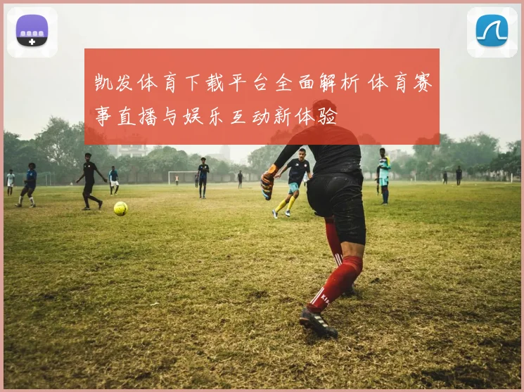 凯发体育下载平台全面解析 体育赛事直播与娱乐互动新体验