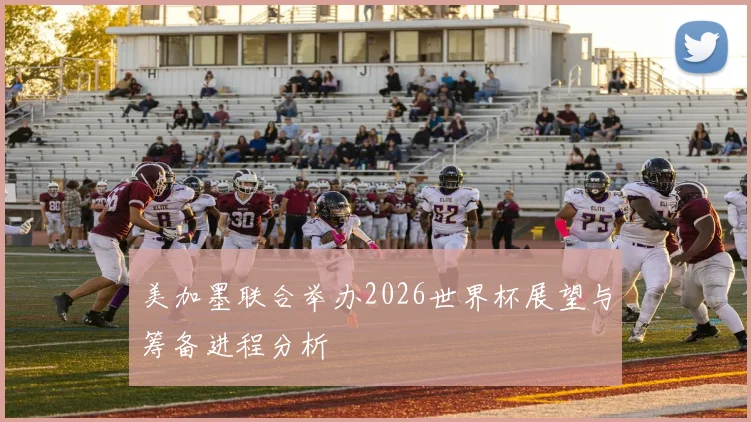 美加墨联合举办2026世界杯展望与筹备进程分析