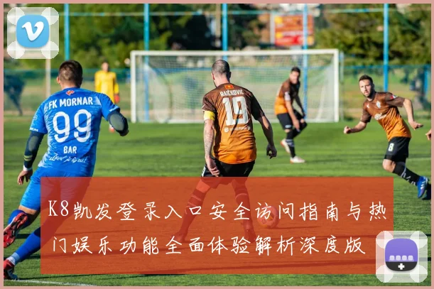 K8凯发登录入口安全访问指南与热门娱乐功能全面体验解析深度版