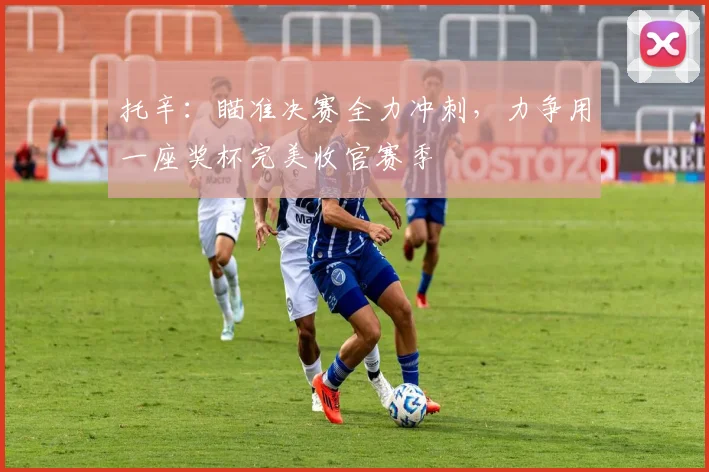 托辛：瞄准决赛全力冲刺，力争用一座奖杯完美收官赛季