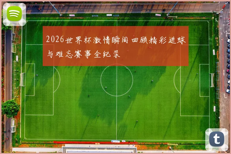 2026世界杯激情瞬间回顾精彩进球与难忘赛事全纪录