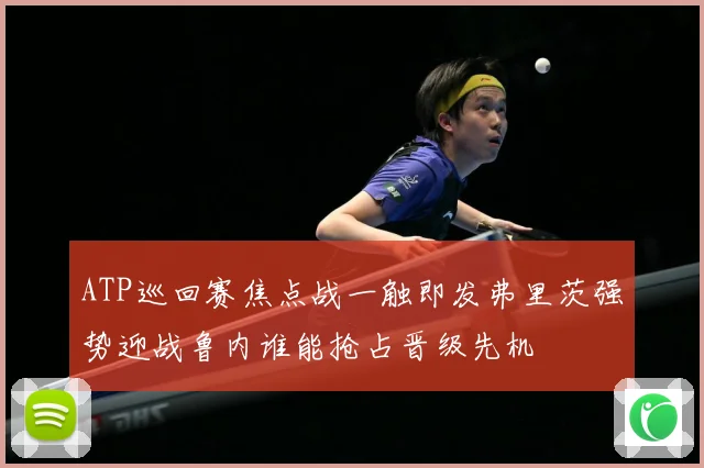 ATP巡回赛焦点战一触即发弗里茨强势迎战鲁内谁能抢占晋级先机