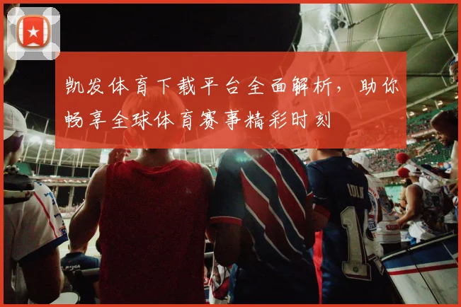 凯发体育下载平台全面解析，助你畅享全球体育赛事精彩时刻