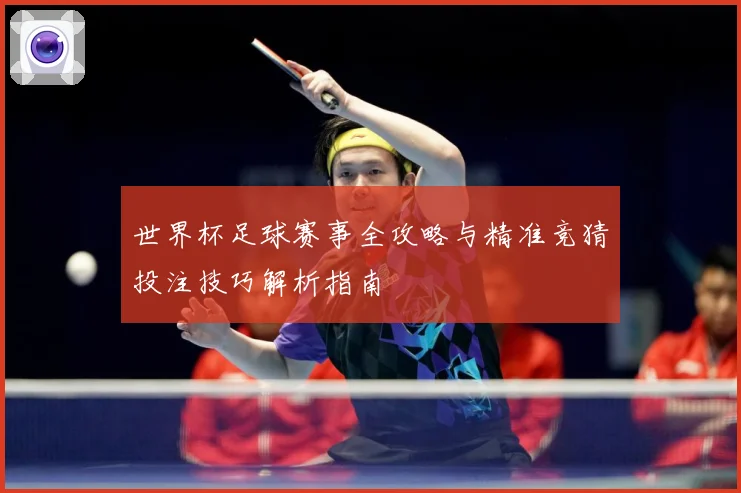 世界杯足球赛事全攻略与精准竞猜投注技巧解析指南