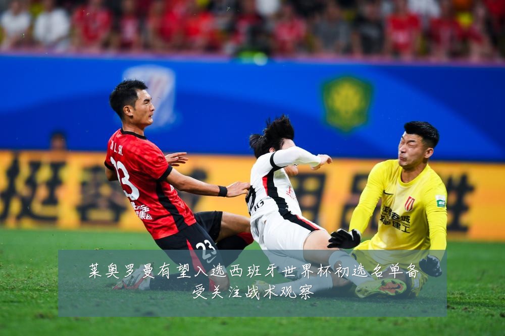 莱奥罗曼有望入选西班牙世界杯初选名单备受关注战术观察