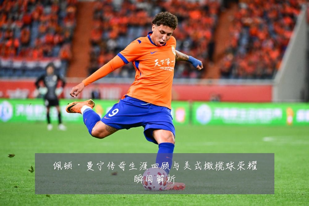 佩顿·曼宁传奇生涯回顾与美式橄榄球荣耀瞬间解析