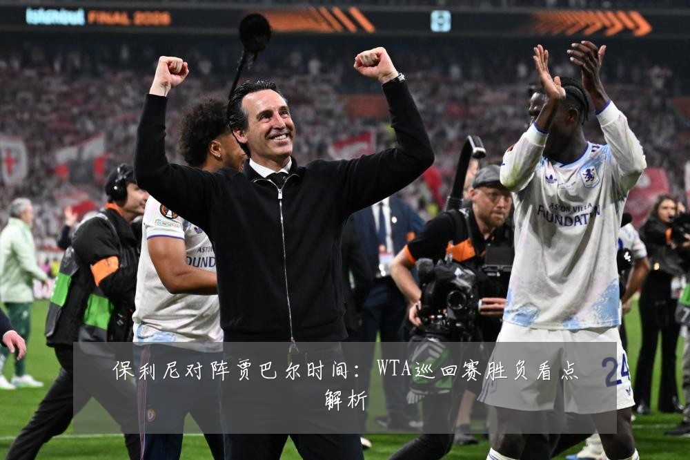 保利尼对阵贾巴尔时间：WTA巡回赛胜负看点解析