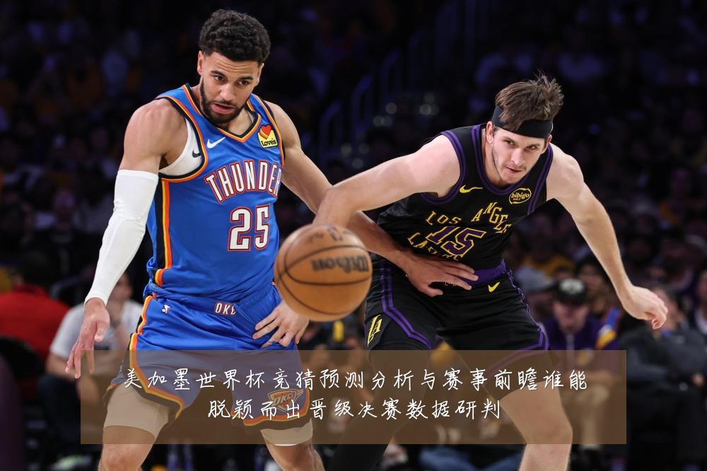 美加墨世界杯竞猜预测分析与赛事前瞻谁能脱颖而出晋级决赛数据研判