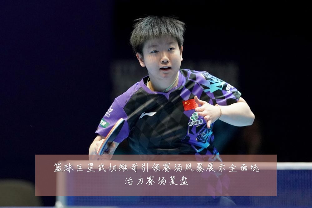 篮球巨星武切维奇引领赛场风暴展示全面统治力赛场复盘