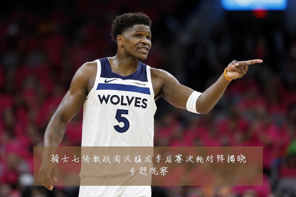 骑士七场激战淘汰猛龙季后赛次轮对阵揭晓专题观察